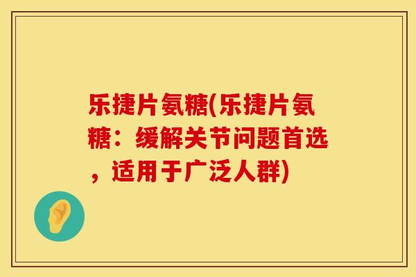 乐捷片氨糖(乐捷片氨糖:缓解关节问题首选,适用于广泛人群) 乐捷片氨糖(乐捷片氨糖:缓解关节问题首选,适用于广泛人群)