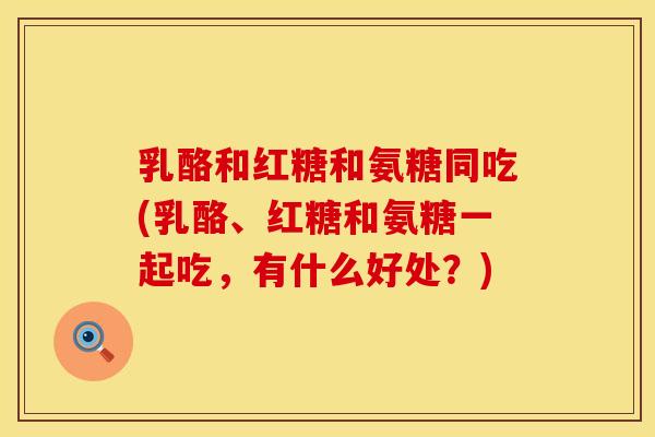 乳酪和红糖和氨糖同吃(乳酪、红糖和氨糖一起吃，有什么好处？)
