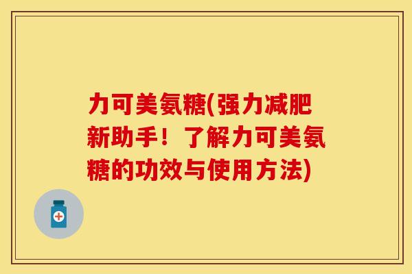 力可美氨糖(强力减肥新助手!了解力可美氨糖的功效与使用方法)