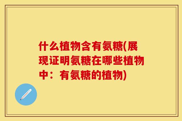 什么植物含有氨糖(展现证明氨糖在哪些植物中：有氨糖的植物)