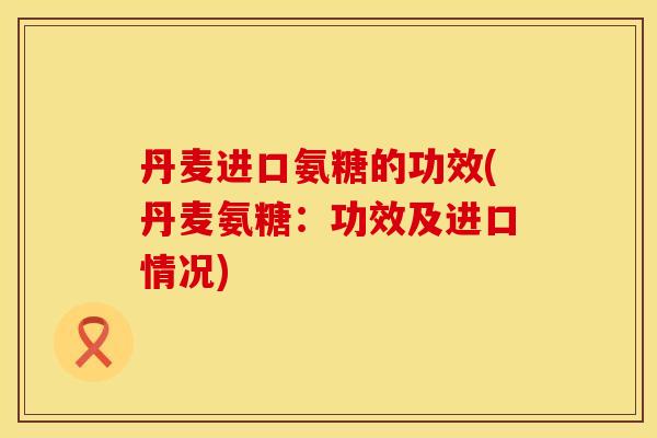丹麦进口氨糖的功效(丹麦氨糖:功效及进口情况) 丹麦进口氨糖的功效(丹麦氨糖:功效及进口情况)