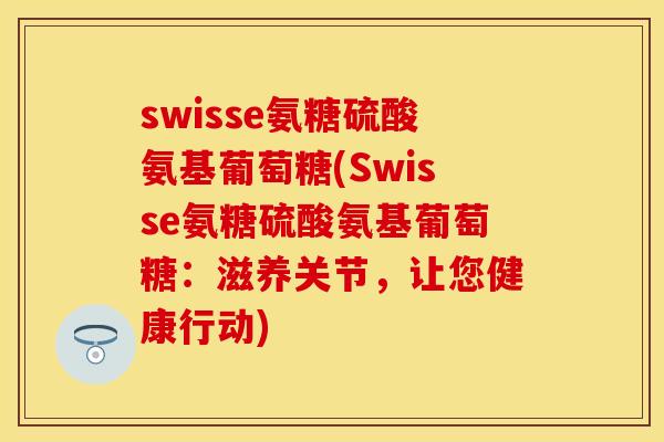 swisse氨糖硫酸氨基葡萄糖(Swisse氨糖硫酸氨基葡萄糖:滋养关节,让您健康行动) swisse氨糖硫酸氨基葡萄糖(Swisse氨糖硫酸氨基葡萄糖:滋养关节,让您健康行动)