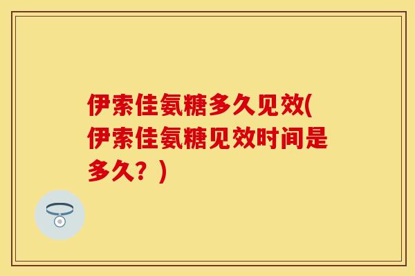 伊索佳氨糖多久见效(伊索佳氨糖见效时间是多久？)