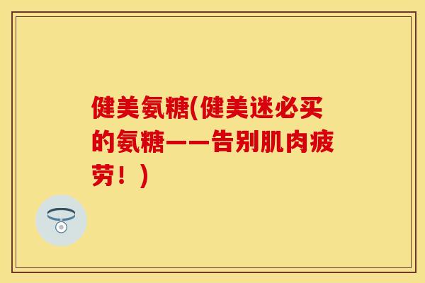 健美氨糖(健美迷必买的氨糖——告别肌肉疲劳！)