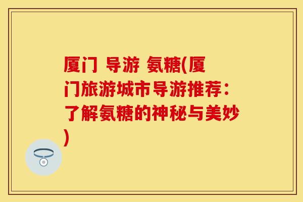 厦门 导游 氨糖(厦门旅游城市导游推荐：了解氨糖的神秘与美妙)