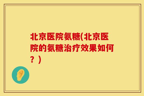 北京医院氨糖(北京医院的氨糖效果如何?) 北京医院氨糖(北京医院的氨糖效果如何?)