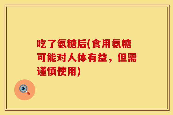 吃了氨糖后(食用氨糖可能对人体有益，但需谨慎使用)