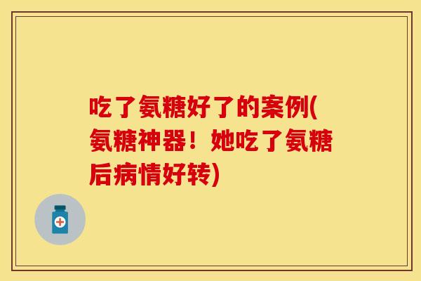 吃了氨糖好了的案例(氨糖神器!她吃了氨糖后病情好转)