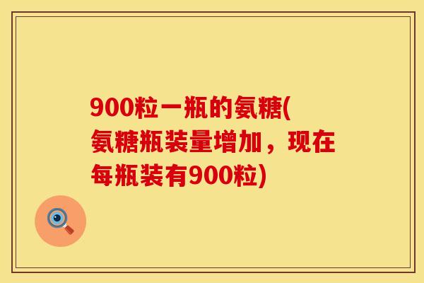 900粒一瓶的氨糖(氨糖瓶装量增加,现在每瓶装有900粒) 900粒一瓶的氨糖(氨糖瓶装量增加,现在每瓶装有900粒)
