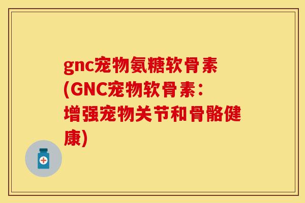 gnc宠物氨糖软骨素(GNC宠物软骨素：增强宠物关节和骨骼健康)