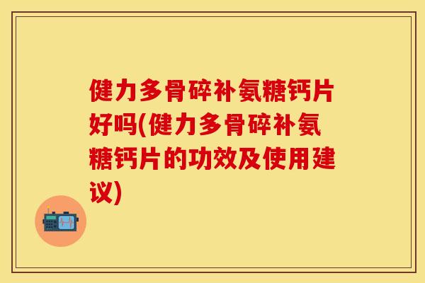 健力多骨碎补氨糖钙片好吗(健力多骨碎补氨糖钙片的功效及使用建议) 健力多骨碎补氨糖钙片好吗(健力多骨碎补氨糖钙片的功效及使用建议)
