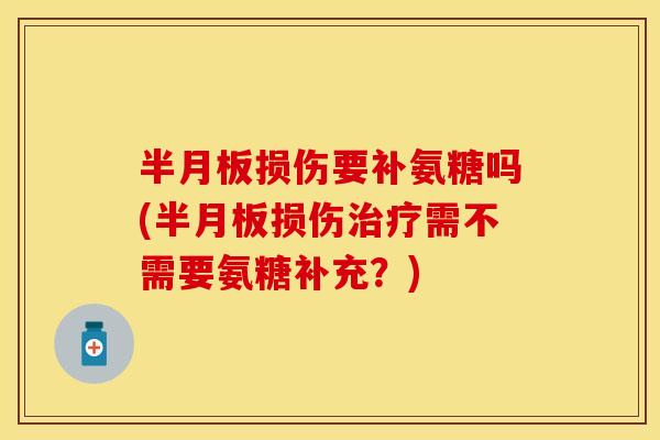 半月板损伤要补氨糖吗(半月板损伤治疗需不需要氨糖补充？)