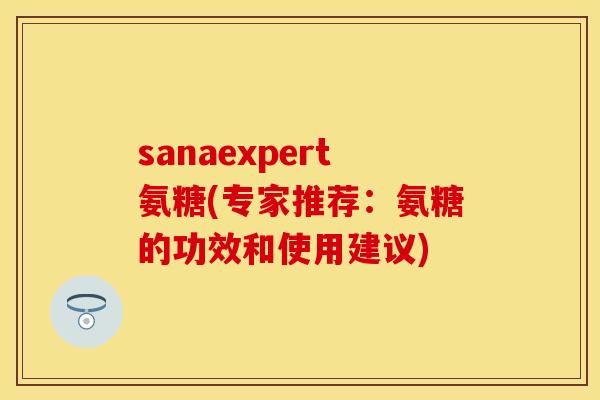 sanaexpert氨糖(专家推荐：氨糖的功效和使用建议)