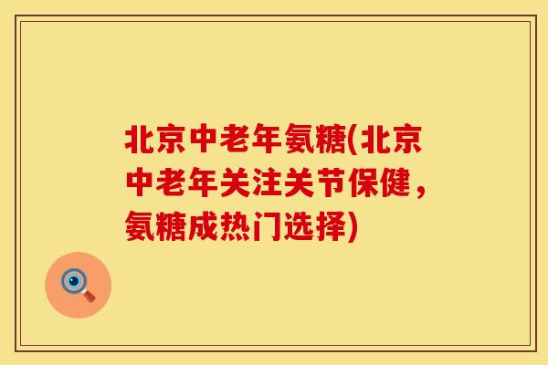 北京中老年氨糖(北京中老年关注关节保健,氨糖成热门选择) 北京中老年氨糖(北京中老年关注关节保健,氨糖成热门选择)