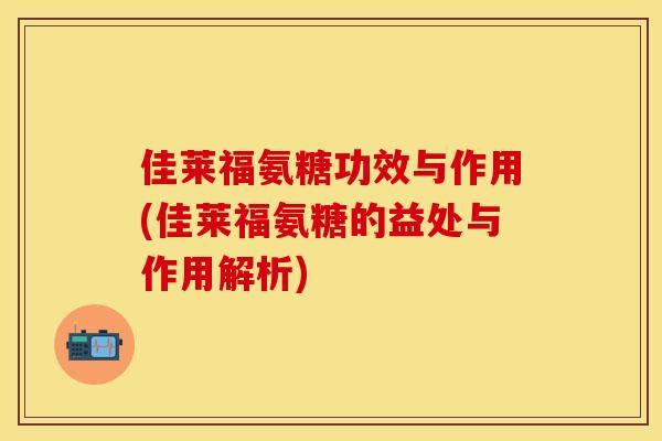 佳莱福氨糖功效与作用(佳莱福氨糖的益处与作用解析)