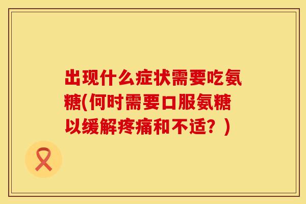 出现什么症状需要吃氨糖(何时需要口服氨糖以缓解疼痛和不适?)