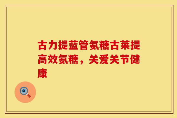 古力提蓝管氨糖古莱提高效氨糖，关爱关节健康