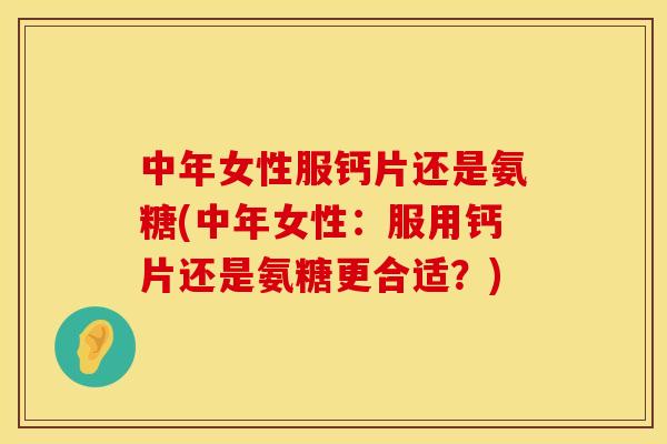 中年女性服钙片还是氨糖(中年女性：服用钙片还是氨糖更合适？)