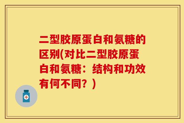 二型胶原蛋白和氨糖的区别(对比二型胶原蛋白和氨糖：结构和功效有何不同？)