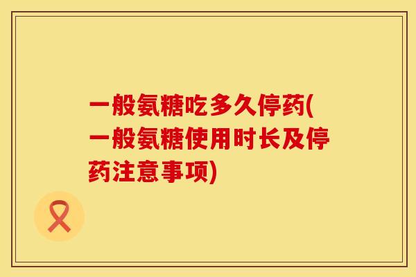 一般氨糖吃多久停药(一般氨糖使用时长及停药注意事项) 一般氨糖吃多久停药(一般氨糖使用时长及停药注意事项)