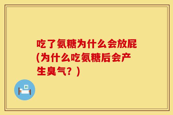 吃了氨糖为什么会放屁(为什么吃氨糖后会产生臭气？)