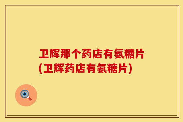 卫辉那个药店有氨糖片(卫辉药店有氨糖片) 卫辉那个药店有氨糖片(卫辉药店有氨糖片)