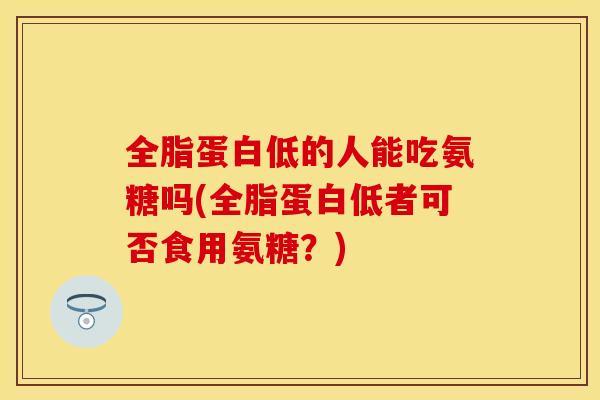 全脂蛋白低的人能吃氨糖吗(全脂蛋白低者可否食用氨糖?) 全脂蛋白低的人能吃氨糖吗(全脂蛋白低者可否食用氨糖?)