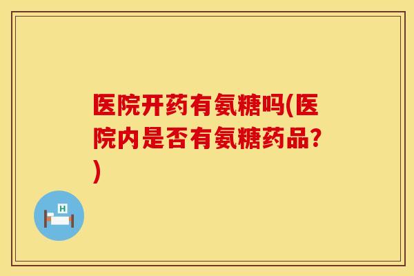 医院开药有氨糖吗(医院内是否有氨糖药品？)
