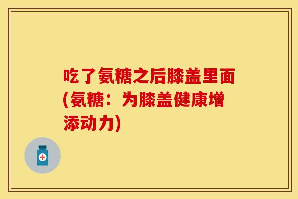 吃了氨糖之后膝盖里面(氨糖:为膝盖健康增添动力) 吃了氨糖之后膝盖里面(氨糖:为膝盖健康增添动力)
