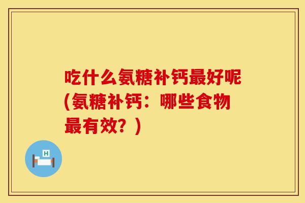 吃什么氨糖补钙好呢(氨糖补钙:哪些食物有效?) 吃什么氨糖补钙好呢(氨糖补钙:哪些食物有效?)