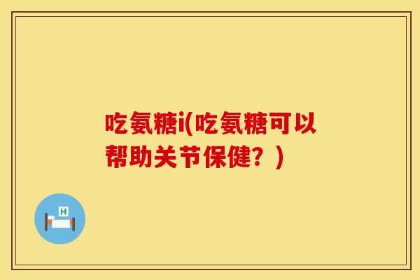 吃氨糖i(吃氨糖可以帮助关节保健？)