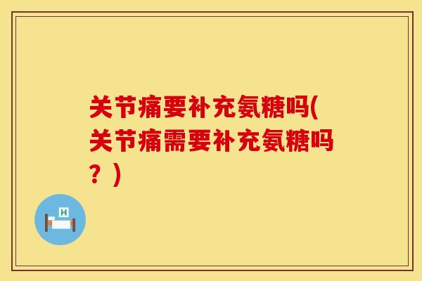 关节痛要补充氨糖吗(关节痛需要补充氨糖吗?)