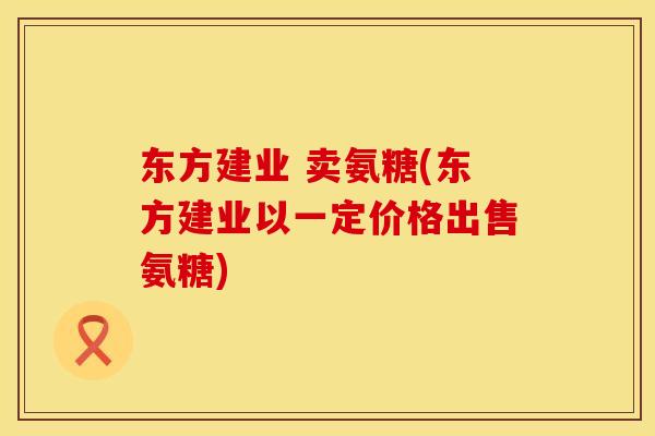 东方建业 卖氨糖(东方建业以一定价格出售氨糖)