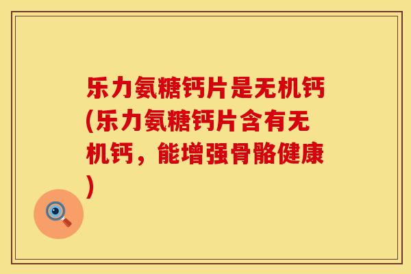 乐力氨糖钙片是无机钙(乐力氨糖钙片含有无机钙,能增强骨骼健康) 乐力氨糖钙片是无机钙(乐力氨糖钙片含有无机钙,能增强骨骼健康)