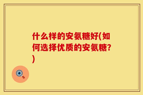 什么样的安氨糖好(如何选择优质的安氨糖？)