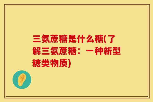 三氨蔗糖是什么糖(了解三氨蔗糖：一种新型糖类物质)