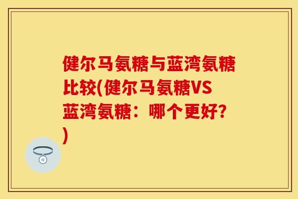 健尔马氨糖与蓝湾氨糖比较(健尔马氨糖VS蓝湾氨糖:哪个更好?) 健尔马氨糖与蓝湾氨糖比较(健尔马氨糖VS蓝湾氨糖:哪个更好?)