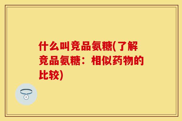 什么叫竞品氨糖(了解竞品氨糖：相似药物的比较)