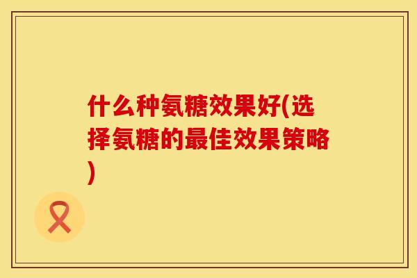 什么种氨糖效果好(选择氨糖的佳效果策略)
