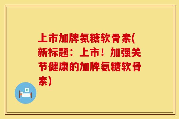 上市加牌氨糖软骨素(新标题:上市!加强关节健康的加牌氨糖软骨素) 上市加牌氨糖软骨素(新标题:上市!加强关节健康的加牌氨糖软骨素)