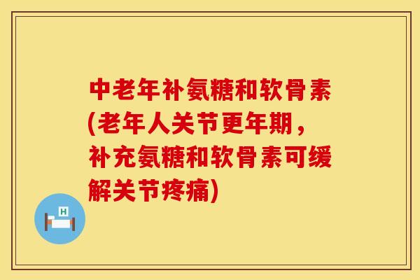 中老年补氨糖和软骨素(老年人关节更年期，补充氨糖和软骨素可缓解关节疼痛)