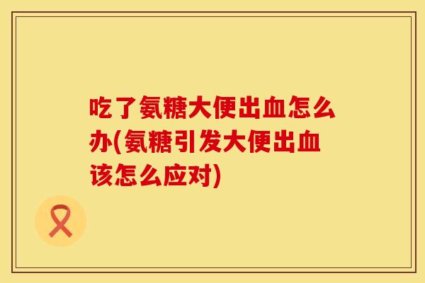 吃了氨糖大便出血怎么办(氨糖引发大便出血该怎么应对)