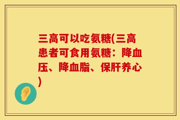 三高可以吃氨糖(三高患者可食用氨糖：降血压、降血脂、保肝养心)