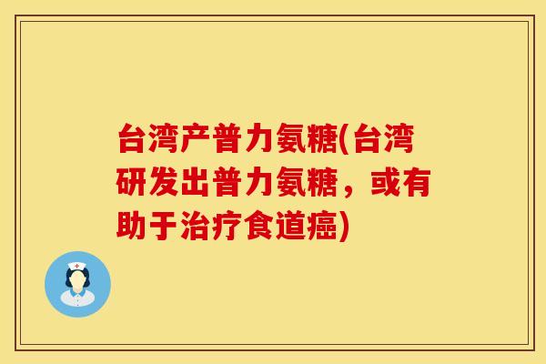 台湾产普力氨糖(台湾研发出普力氨糖，或有助于治疗食道癌)