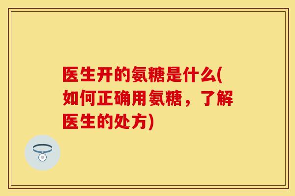 医生开的氨糖是什么(如何正确用氨糖,了解医生的处方) 医生开的氨糖是什么(如何正确用氨糖,了解医生的处方)