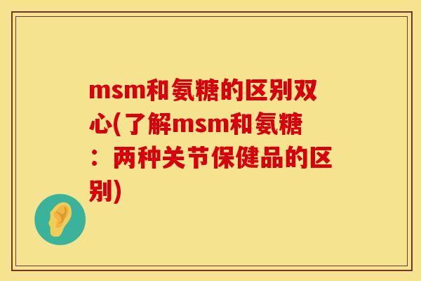 msm和氨糖的区别双心(了解msm和氨糖:两种关节保健品的区别)