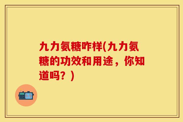 九力氨糖咋样(九力氨糖的功效和用途,你知道吗?) 九力氨糖咋样(九力氨糖的功效和用途,你知道吗?)