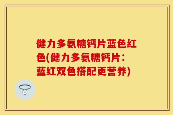 健力多氨糖钙片蓝色红色(健力多氨糖钙片：蓝红双色搭配更营养)