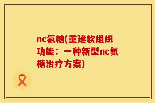 nc氨糖(重建软组织功能:一种新型nc氨糖治疗方案)