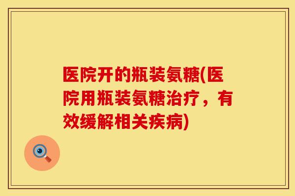 医院开的瓶装氨糖(医院用瓶装氨糖,有效缓解相关) 医院开的瓶装氨糖(医院用瓶装氨糖,有效缓解相关)